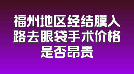 福州地区经结膜入路去眼袋手术价格是否昂贵