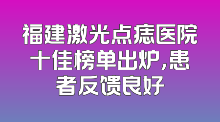 福建激光点痣医院十佳榜单出炉，患者反馈良好