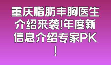 重庆脂肪丰胸医生介绍来袭！年度新信息介绍专家PK！