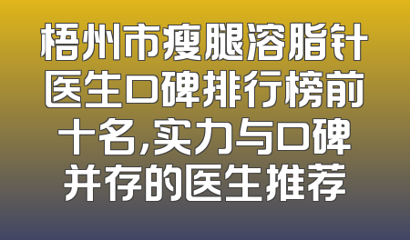 梧州市瘦腿溶脂针医生口碑排行榜前十名，实力与口碑并存的医生推荐