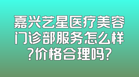 嘉兴艺星医疗美容门诊部服务怎么样？价格合理吗？