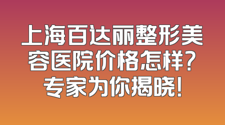 上海百达丽整形美容医院价格怎样？专家为你揭晓！