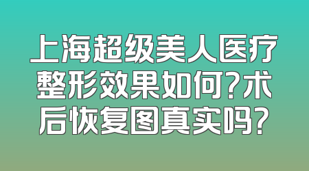 上海超级美人医疗整形效果如何？术后恢复图真实吗？