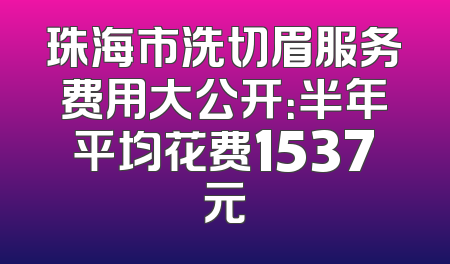 珠海市洗切眉服务费用大公开：半年平均花费1537元