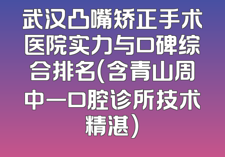 武汉凸嘴矫正手术医院实力与口碑综合排名（含青山周中一口腔诊所技术精湛）