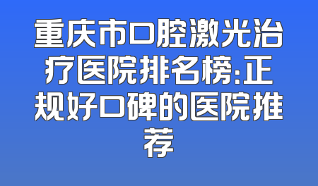 重庆市口腔激光治疗医院排名榜：正规好口碑的医院推荐