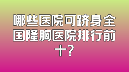 哪些医院可跻身全国隆胸医院排行前十？