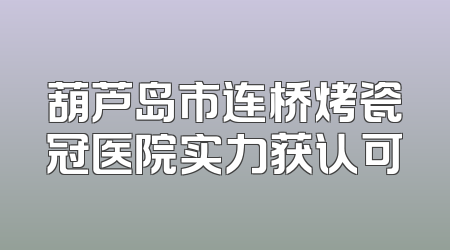 葫芦岛市连桥烤瓷冠医院实力获认可