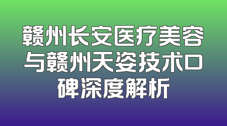赣州长安医疗美容与赣州天姿技术口碑深度解析