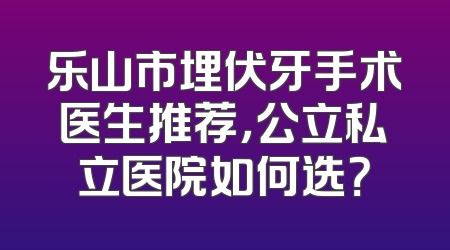 乐山市埋伏牙手术医生推荐，公立私立医院如何选？