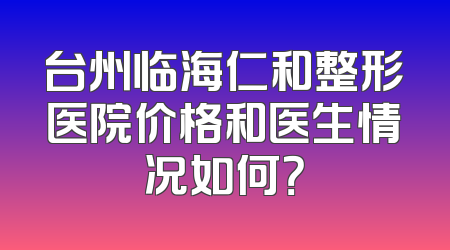台州临海仁和整形医院价格和医生情况如何？