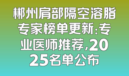 郴州肩部隔空溶脂专家榜单更新：专业医师推荐，2025名单公布