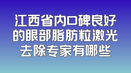 江西省内口碑良好的眼部脂肪粒激光去除专家有哪些
