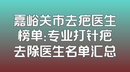 嘉峪关市去疤医生榜单：专业打针疤去除医生名单汇总
