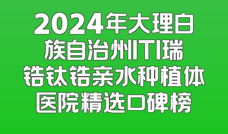 2024年大理白族自治州ITI瑞锆钛锆亲水种植体医院精选口碑榜
