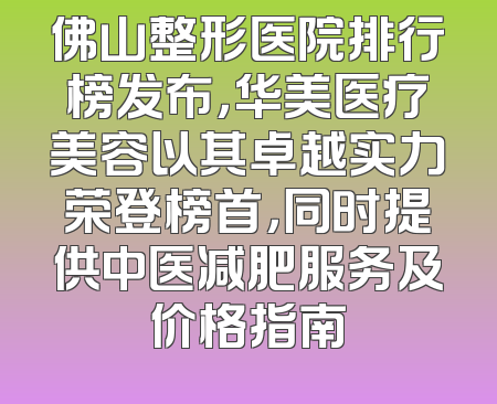 佛山整形医院排行榜发布，华美医疗美容以其卓越实力荣登榜首，同时提供中医减肥服务及价格指南