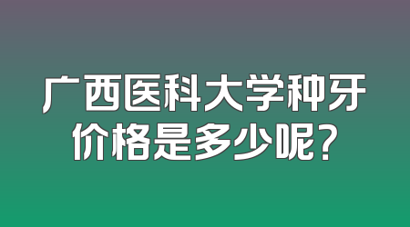 广西医科大学种牙价格是多少呢？