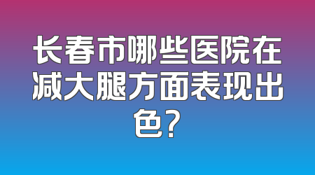 长春市哪些医院在减大腿方面表现出色？