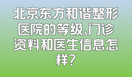北京东方和谐整形医院的等级、门诊资料和医生信息怎样？