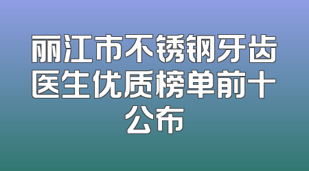 丽江市不锈钢牙齿医生优质榜单前十公布