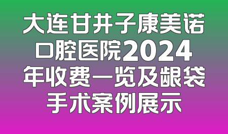 大连甘井子康美诺口腔医院2024年收费一览及龈袋手术案例展示