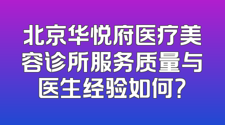 北京华悦府医疗美容诊所服务质量与医生经验如何？