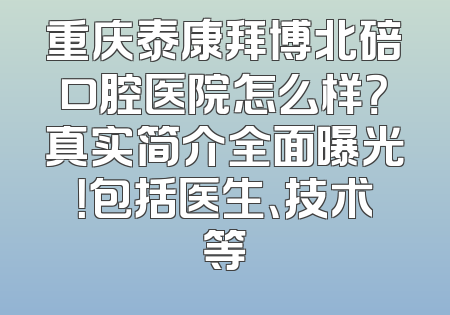 重庆泰康拜博北碚口腔医院怎么样？真实简介全面曝光！包括医生、技术等
