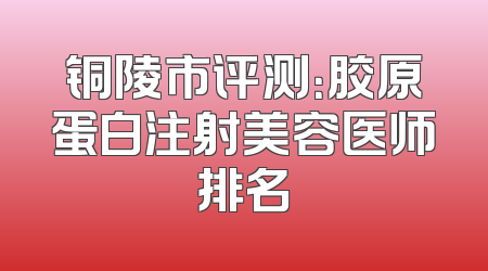 铜陵市评测：胶原蛋白注射美容医师排名