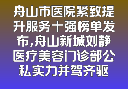 舟山市医院紧致提升服务十强榜单发布，舟山新城刘静医疗美容门诊部公私实力并驾齐驱
