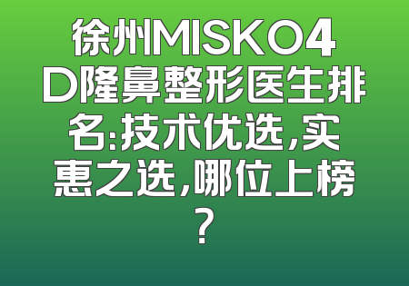 徐州MISKO4D隆鼻整形医生排名：技术优选，实惠之选，哪位上榜？