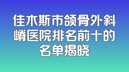 佳木斯市颌骨外斜嵴医院排名前十的名单揭晓