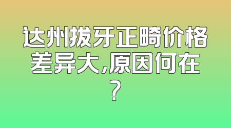 达州拔牙正畸价格差异大，原因何在？