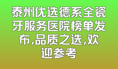 泰州优选德系全瓷牙服务医院榜单发布，品质之选，欢迎参考