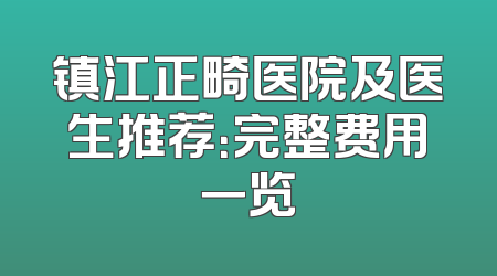 镇江正畸医院及医生推荐：完整费用一览
