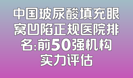 中国玻尿酸填充眼窝凹陷正规医院排名：前50强机构实力评估