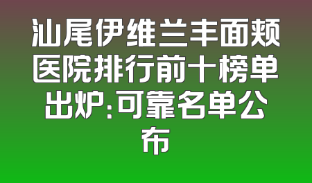 汕尾伊维兰丰面颊医院排行前十榜单出炉：可靠名单公布