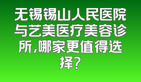无锡锡山人民医院与艺美医疗美容诊所，哪家更值得选择？