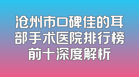 沧州市口碑佳的耳部手术医院排行榜前十深度解析