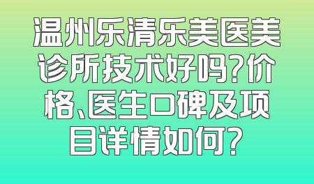 温州乐清乐美医美诊所技术好吗？价格、医生口碑及项目详情如何？