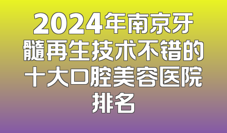 2024年南京牙髓再生技术不错的十大口腔美容医院排名