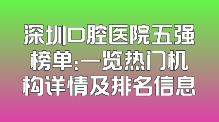深圳口腔医院五强榜单：一览热门机构详情及排名信息