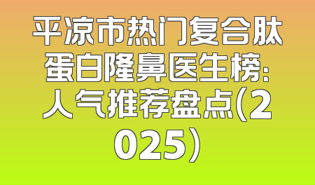 平凉市热门复合肽蛋白隆鼻医生榜：人气推荐盘点（2025）