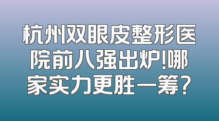 杭州双眼皮整形医院前八强出炉！哪家实力更胜一筹？