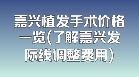 嘉兴植发手术价格一览（了解嘉兴发际线调整费用）