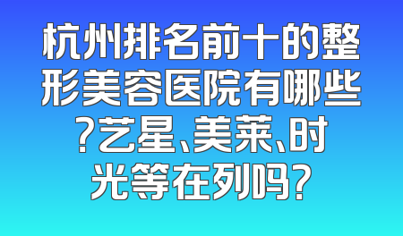 杭州排名前十的整形美容医院有哪些？艺星、美莱、时光等在列吗？