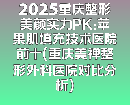 2025重庆整形美颜实力PK：苹果肌填充技术医院前十（重庆美禅整形外科医院对比分析）