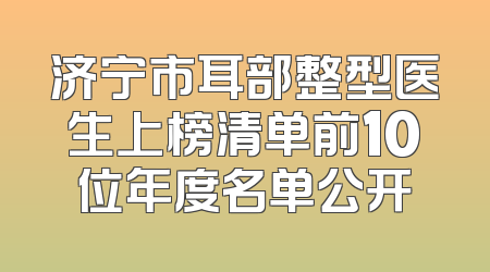 济宁市耳部整型医生上榜清单前10位年度名单公开