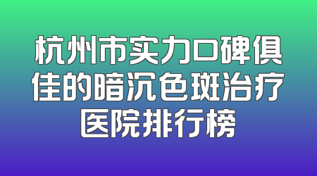 杭州市实力口碑俱佳的暗沉色斑治疗医院排行榜