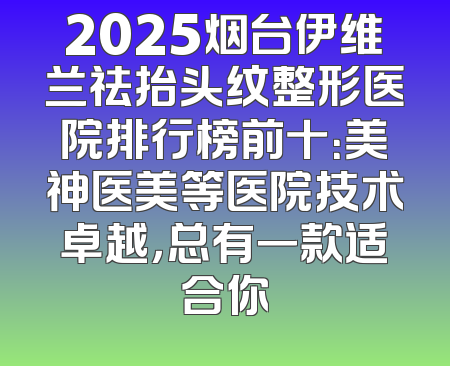 2025烟台伊维兰祛抬头纹整形医院排行榜前十：美神医美等医院技术卓越，总有一款适合你