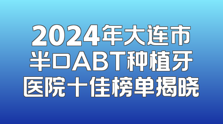 2024年大连市半口ABT种植牙医院十佳榜单揭晓